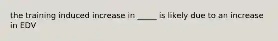 the training induced increase in _____ is likely due to an increase in EDV
