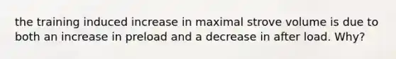 the training induced increase in maximal strove volume is due to both an increase in preload and a decrease in after load. Why?