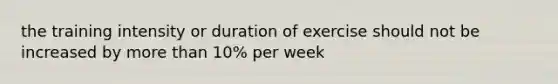 the training intensity or duration of exercise should not be increased by more than 10% per week