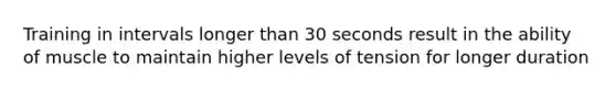 Training in intervals longer than 30 seconds result in the ability of muscle to maintain higher levels of tension for longer duration