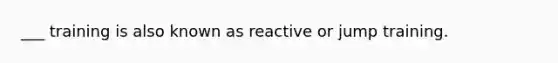 ___ training is also known as reactive or jump training.