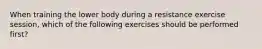 When training the lower body during a resistance exercise session, which of the following exercises should be performed first?