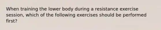 When training the lower body during a resistance exercise session, which of the following exercises should be performed first?