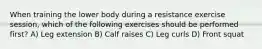 When training the lower body during a resistance exercise session, which of the following exercises should be performed first? A) Leg extension B) Calf raises C) Leg curls D) Front squat