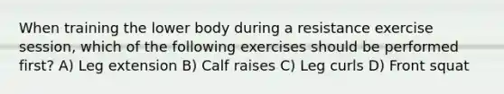 When training the lower body during a resistance exercise session, which of the following exercises should be performed first? A) Leg extension B) Calf raises C) Leg curls D) Front squat