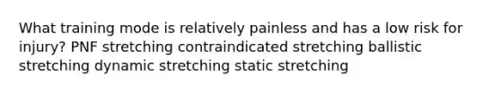 What training mode is relatively painless and has a low risk for injury? ​PNF stretching ​contraindicated stretching ​ballistic stretching ​dynamic stretching ​static stretching