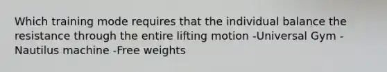 Which training mode requires that the individual balance the resistance through the entire lifting motion -Universal Gym -Nautilus machine -Free weights