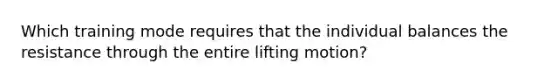 Which training mode requires that the individual balances the resistance through the entire lifting motion?