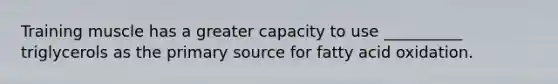 Training muscle has a greater capacity to use __________ triglycerols as the primary source for fatty acid oxidation.