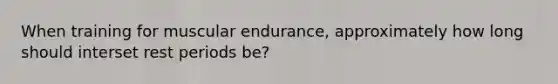 When training for muscular endurance, approximately how long should interset rest periods be?