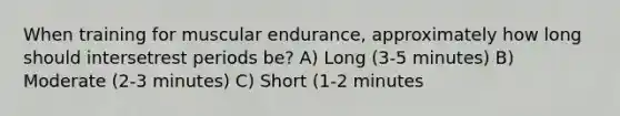 When training for muscular endurance, approximately how long should intersetrest periods be? A) Long (3-5 minutes) B) Moderate (2-3 minutes) C) Short (1-2 minutes