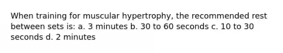 When training for muscular hypertrophy, the recommended rest between sets is: a. 3 minutes b. 30 to 60 seconds c. 10 to 30 seconds d. 2 minutes
