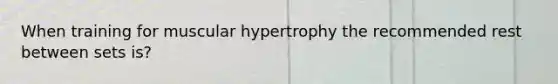 When training for muscular hypertrophy the recommended rest between sets is?