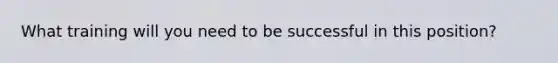 What training will you need to be successful in this position?