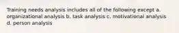 Training needs analysis includes all of the following except a. organizational analysis b. task analysis c. motivational analysis d. person analysis