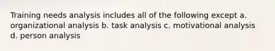 Training needs analysis includes all of the following except a. organizational analysis b. task analysis c. motivational analysis d. person analysis