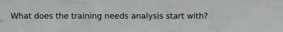 What does the training needs analysis start with?