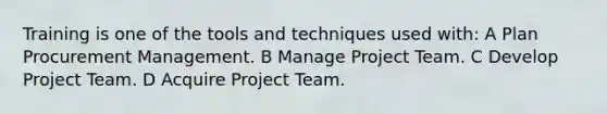 Training is one of the tools and techniques used with: A Plan Procurement Management. B Manage Project Team. C Develop Project Team. D Acquire Project Team.