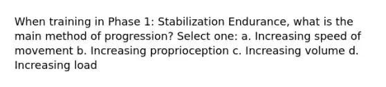 When training in Phase 1: Stabilization Endurance, what is the main method of progression? Select one: a. Increasing speed of movement b. Increasing proprioception c. Increasing volume d. Increasing load