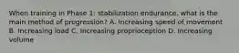 When training in Phase 1: stabilization endurance, what is the main method of progression? A. Increasing speed of movement B. Increasing load C. Increasing proprioception D. Increasing volume