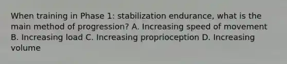 When training in Phase 1: stabilization endurance, what is the main method of progression? A. Increasing speed of movement B. Increasing load C. Increasing proprioception D. Increasing volume