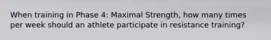 When training in Phase 4: Maximal Strength, how many times per week should an athlete participate in resistance training?