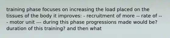 training phase focuses on increasing the load placed on the tissues of the body it improves: - recruitment of more -- rate of -- - motor unit --- during this phase progressions made would be? duration of this training? and then what