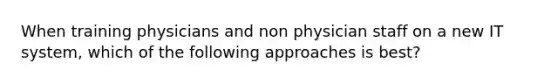 When training physicians and non physician staff on a new IT system, which of the following approaches is best?