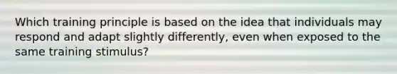 Which training principle is based on the idea that individuals may respond and adapt slightly differently, even when exposed to the same training stimulus?