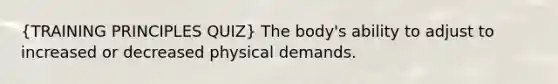 (TRAINING PRINCIPLES QUIZ) The body's ability to adjust to increased or decreased physical demands.