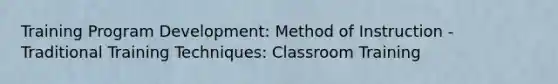 Training Program Development: Method of Instruction - Traditional Training Techniques: Classroom Training