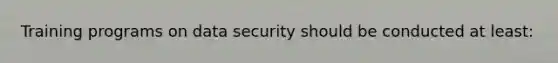 Training programs on data security should be conducted at least: