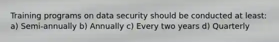 Training programs on data security should be conducted at least: a) Semi-annually b) Annually c) Every two years d) Quarterly