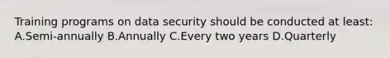 Training programs on data security should be conducted at least: A.Semi-annually B.Annually C.Every two years D.Quarterly