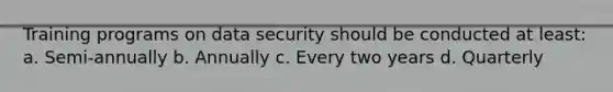 Training programs on data security should be conducted at least: a. Semi-annually b. Annually c. Every two years d. Quarterly