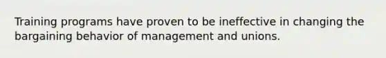 Training programs have proven to be ineffective in changing the bargaining behavior of management and unions.