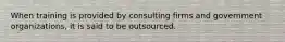 When training is provided by consulting firms and government organizations, it is said to be outsourced.