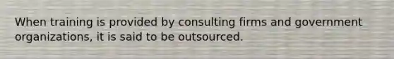 When training is provided by consulting firms and government organizations, it is said to be outsourced.