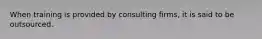 When training is provided by consulting firms, it is said to be outsourced.