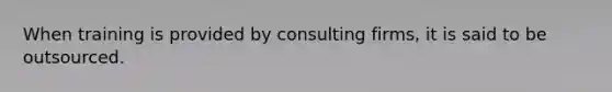 When training is provided by consulting firms, it is said to be outsourced.