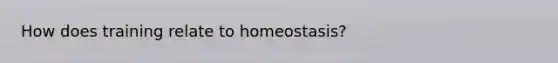 How does training relate to homeostasis?