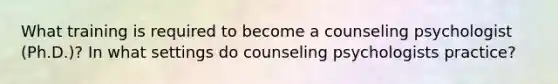 What training is required to become a counseling psychologist (Ph.D.)? In what settings do counseling psychologists practice?