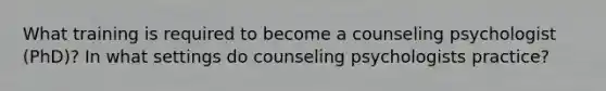 What training is required to become a counseling psychologist (PhD)? In what settings do counseling psychologists practice?