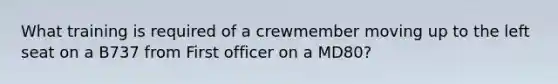 What training is required of a crewmember moving up to the left seat on a B737 from First officer on a MD80?