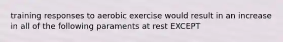 training responses to aerobic exercise would result in an increase in all of the following paraments at rest EXCEPT