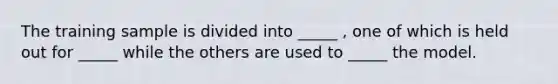 The training sample is divided into _____ , one of which is held out for _____ while the others are used to _____ the model.