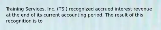 Training Services, Inc. (TSI) recognized accrued interest revenue at the end of its current accounting period. The result of this recognition is to