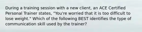 During a training session with a new client, an ACE Certified Personal Trainer states, "You're worried that it is too difficult to lose weight." Which of the following BEST identifies the type of communication skill used by the trainer?