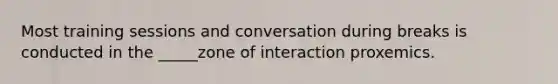 Most training sessions and conversation during breaks is conducted in the _____zone of interaction proxemics.