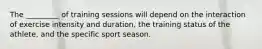 The _________ of training sessions will depend on the interaction of exercise intensity and duration, the training status of the athlete, and the specific sport season.